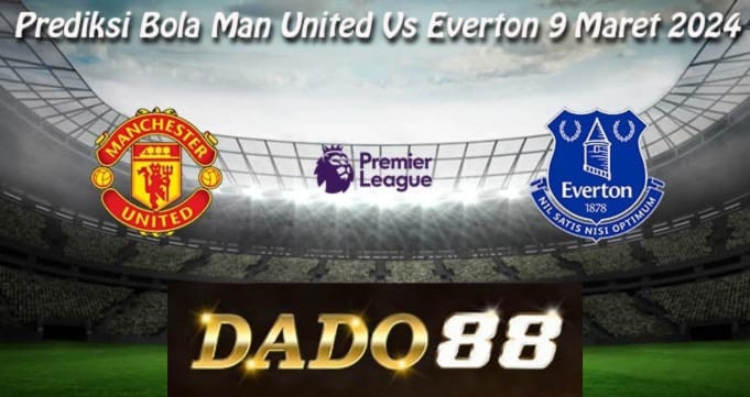 Prediksi Bola Man United Vs Everton 9 Maret 2024